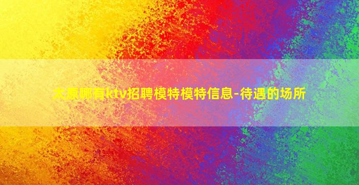太原哪有ktv招聘模特模特信息-待遇的场所
